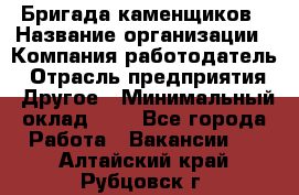 Бригада каменщиков › Название организации ­ Компания-работодатель › Отрасль предприятия ­ Другое › Минимальный оклад ­ 1 - Все города Работа » Вакансии   . Алтайский край,Рубцовск г.